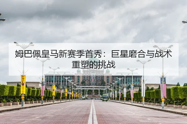 姆巴佩皇马新赛季首秀：巨星磨合与战术重塑的挑战