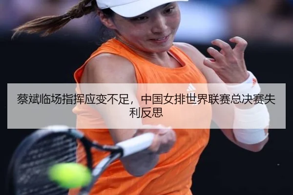 蔡斌临场指挥应变不足，中国女排世界联赛总决赛失利反思