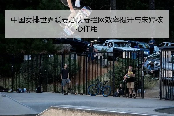 中国女排世界联赛总决赛拦网效率提升与朱婷核心作用