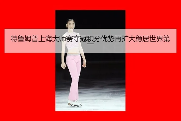 特鲁姆普上海大师赛夺冠积分优势再扩大稳居世界第一