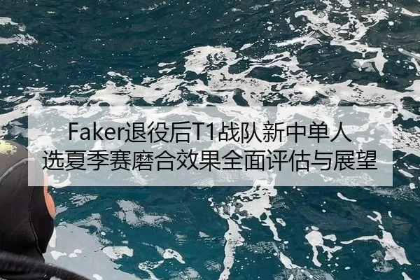 Faker退役后T1战队新中单人选夏季赛磨合效果全面评估与展望