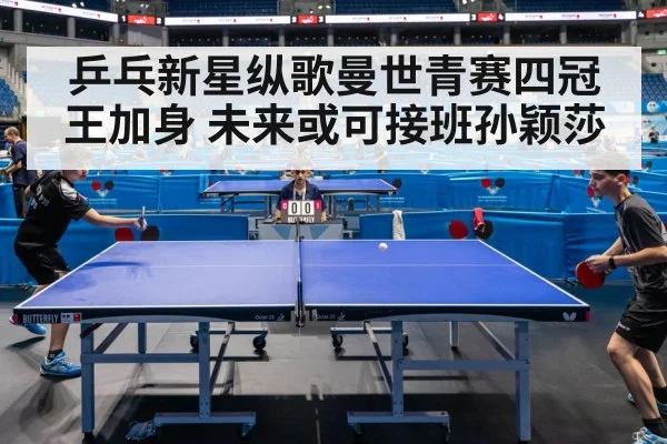 乒乓新星纵歌曼世青赛四冠王加身 未来或可接班孙颖莎