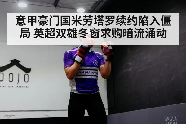 意甲豪门国米劳塔罗续约陷入僵局 英超双雄冬窗求购暗流涌动