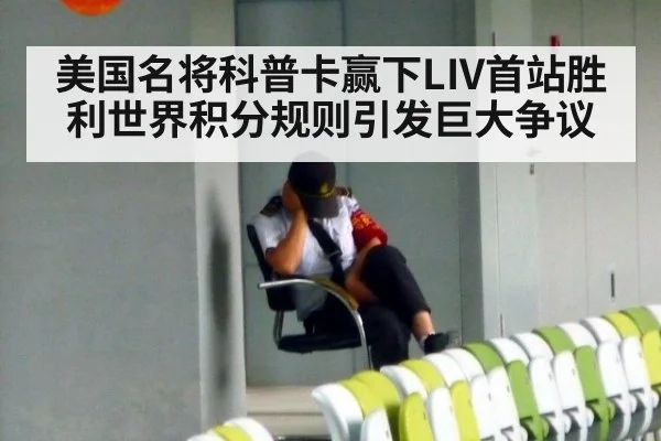 美国名将科普卡赢下LIV首站胜利世界积分规则引发巨大争议