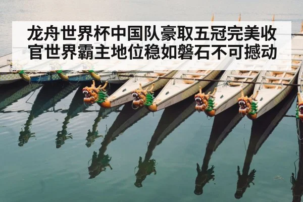 龙舟世界杯中国队豪取五冠完美收官世界霸主地位稳如磐石不可撼动