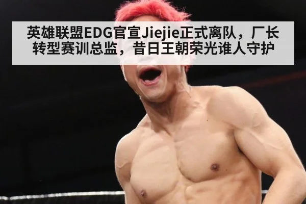 英雄联盟EDG官宣Jiejie正式离队，厂长转型赛训总监，昔日王朝荣光谁人守护