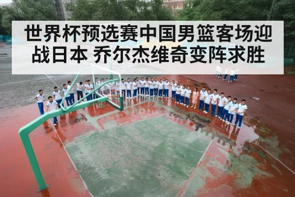 世界杯预选赛中国男篮客场迎战日本 乔尔杰维奇变阵求胜