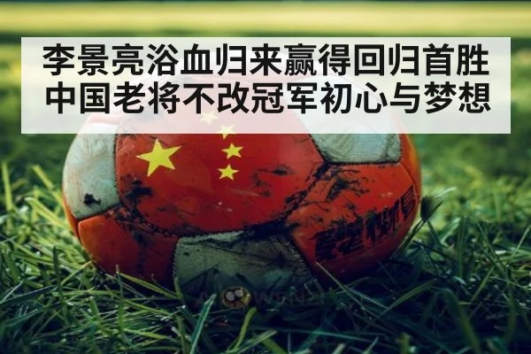 李景亮浴血归来赢得回归首胜 中国老将不改冠军初心与梦想